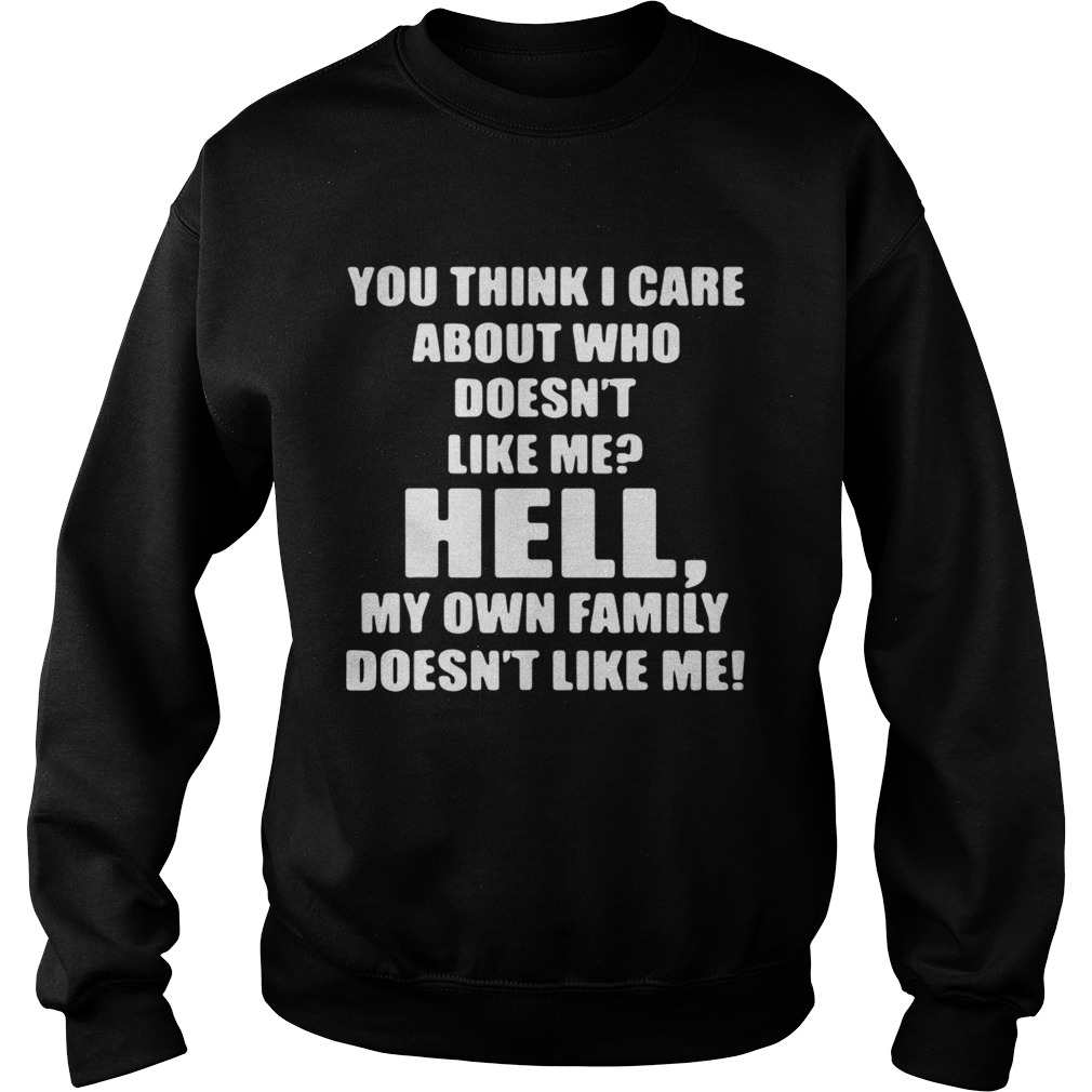 You think I care about who doesnt like me hell own family doesnt like me Sweatshirt
