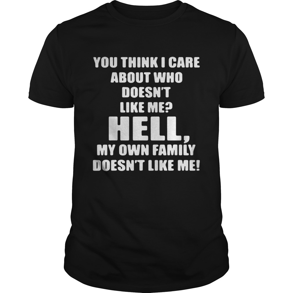 You think I care about who doesnt like me hell own family doesnt like me shirt