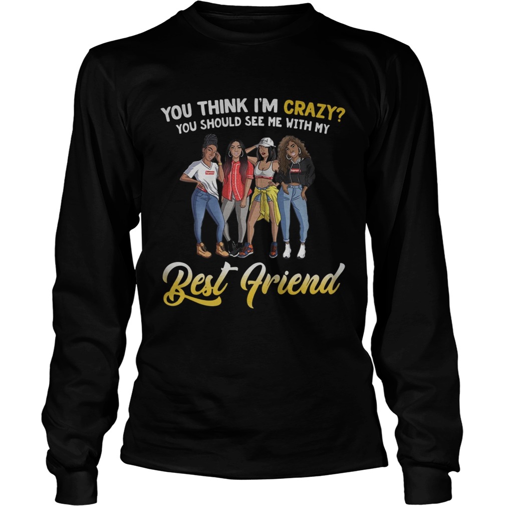 You think Im crazy you should see me with my bestfriend LongSleeve