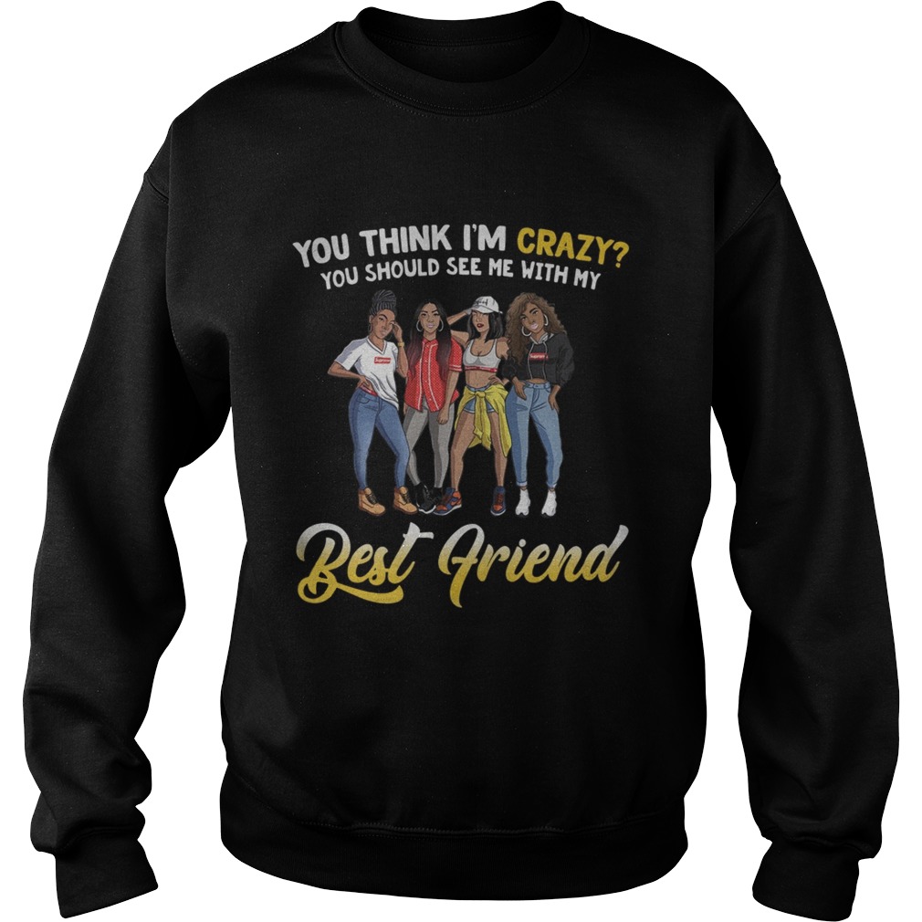 You think Im crazy you should see me with my bestfriend Sweatshirt