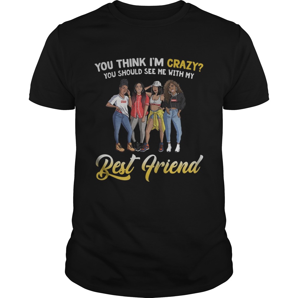 You think Im crazy you should see me with my bestfriend shirt