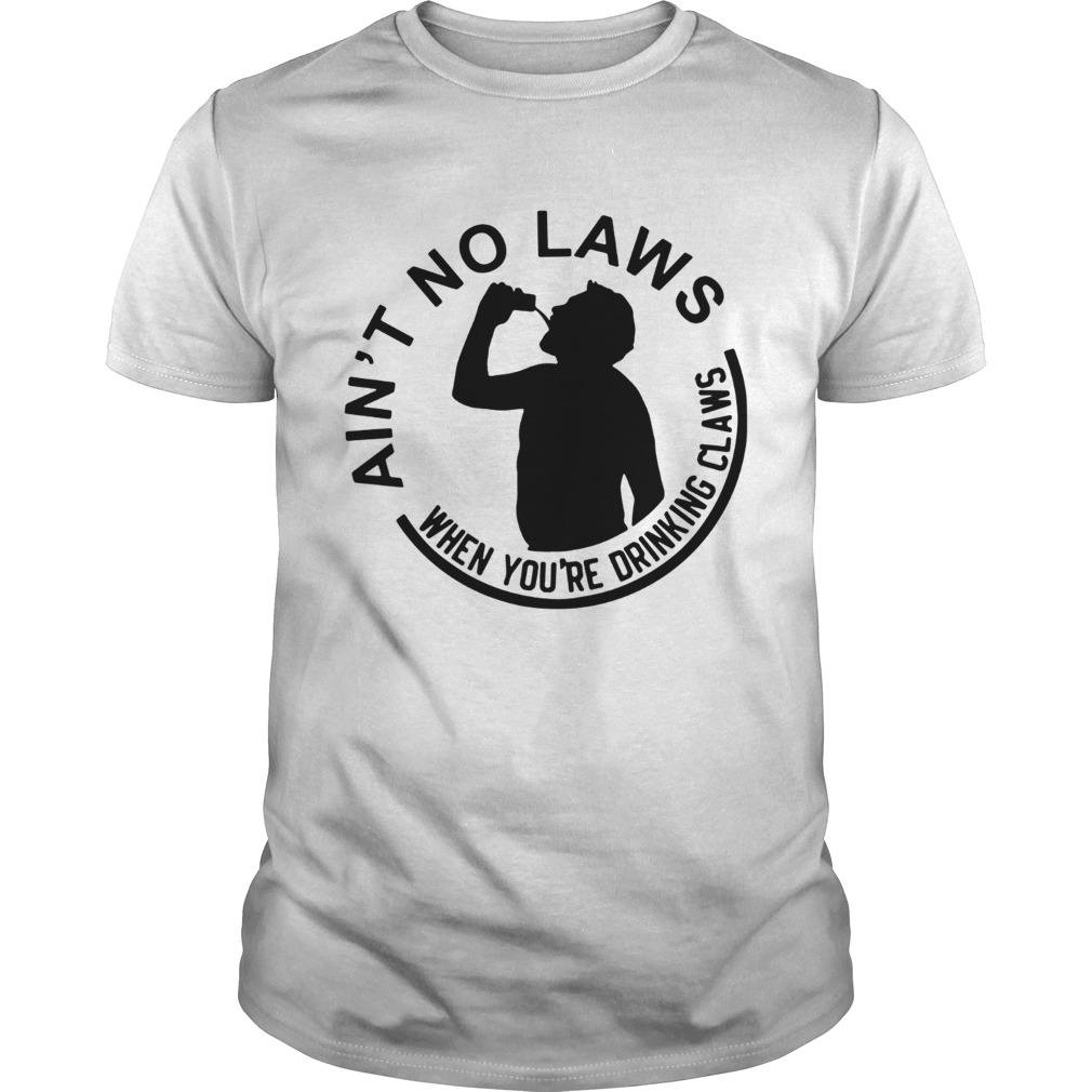 Aint no laws when youre drinking claws shirt