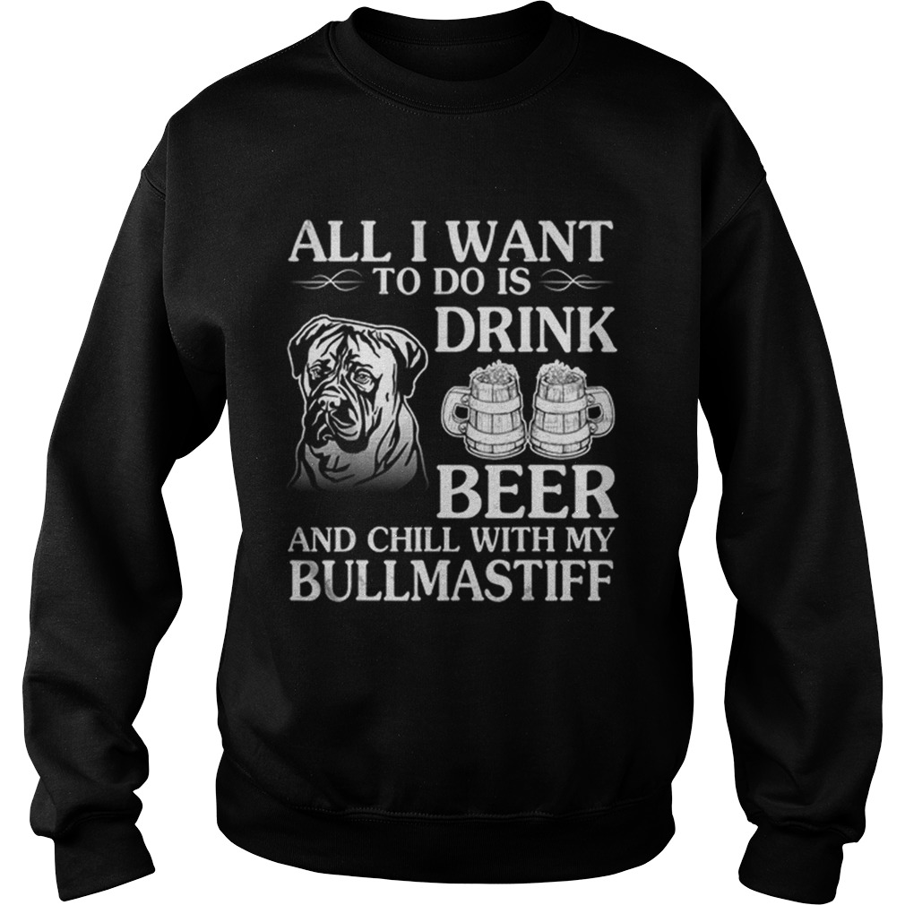 All I Want To Do Is Drink Beer Chill With My Bull Mastiff Sweatshirt