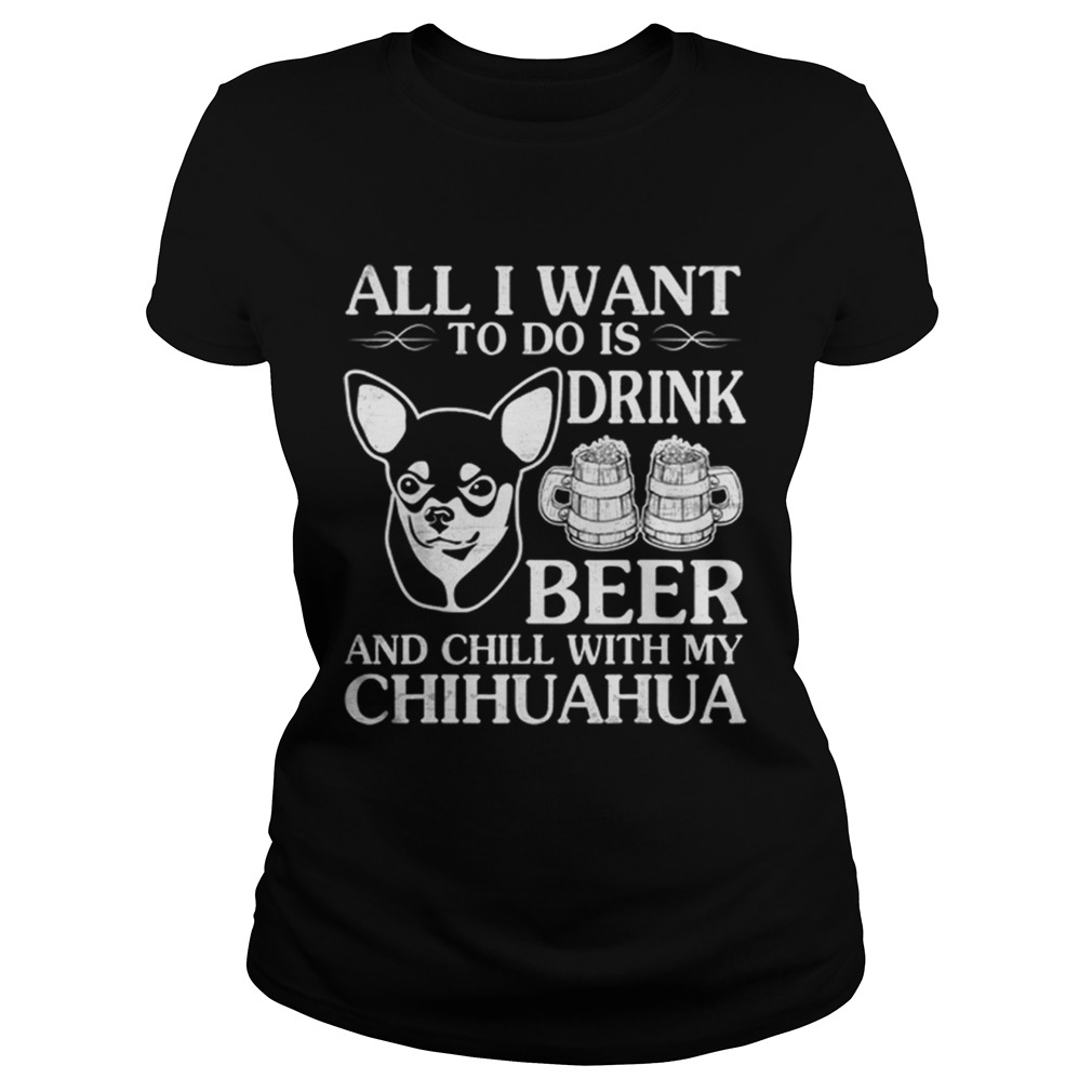 All I Want To Do Is Drink Beer Chill With My Chihuahua Dog Classic Ladies