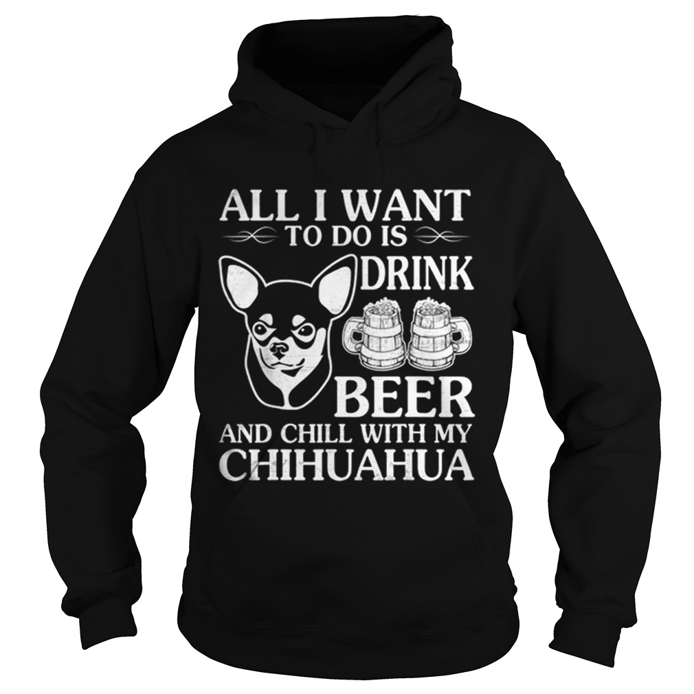 All I Want To Do Is Drink Beer Chill With My Chihuahua Dog Hoodie