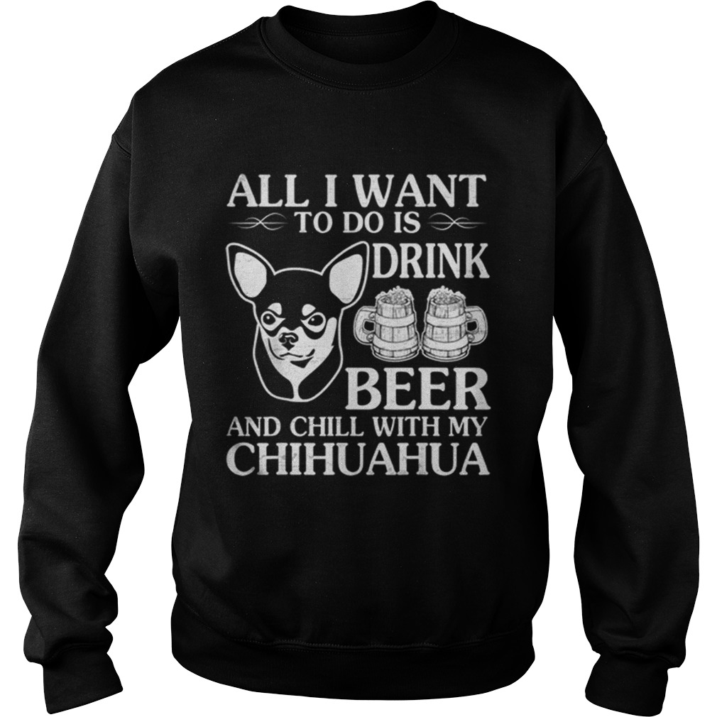 All I Want To Do Is Drink Beer Chill With My Chihuahua Dog Sweatshirt