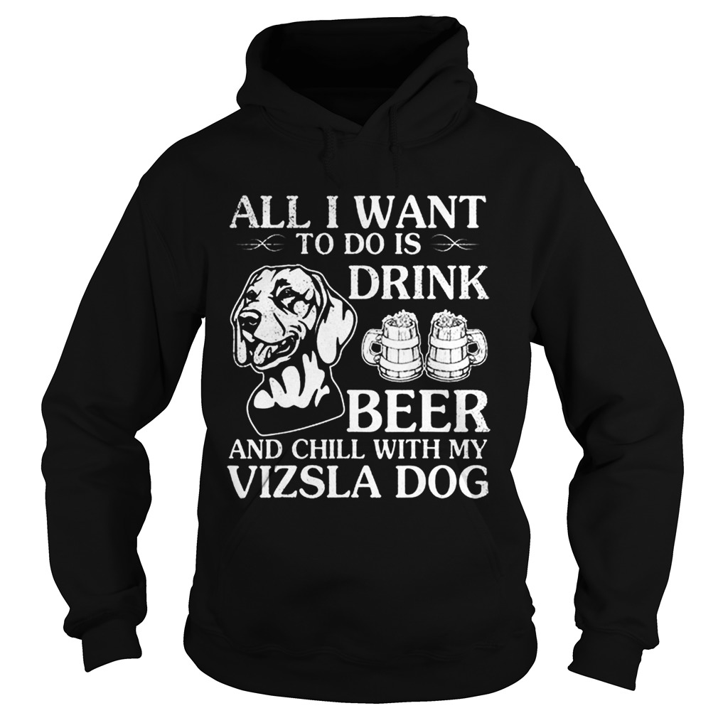 All I Want To Do Is Drink Beer Chill With My Vizsla Hoodie