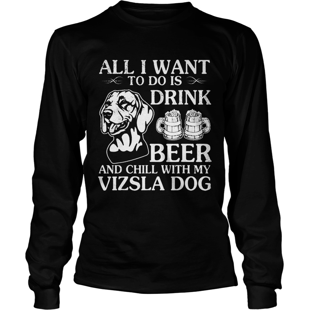 All I Want To Do Is Drink Beer Chill With My Vizsla LongSleeve