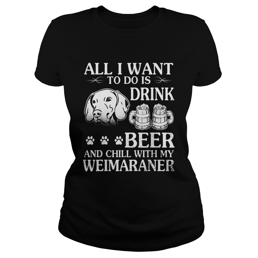 All I Want To Do Is Drink Beer Chill With My Weimaraner Dog Classic Ladies