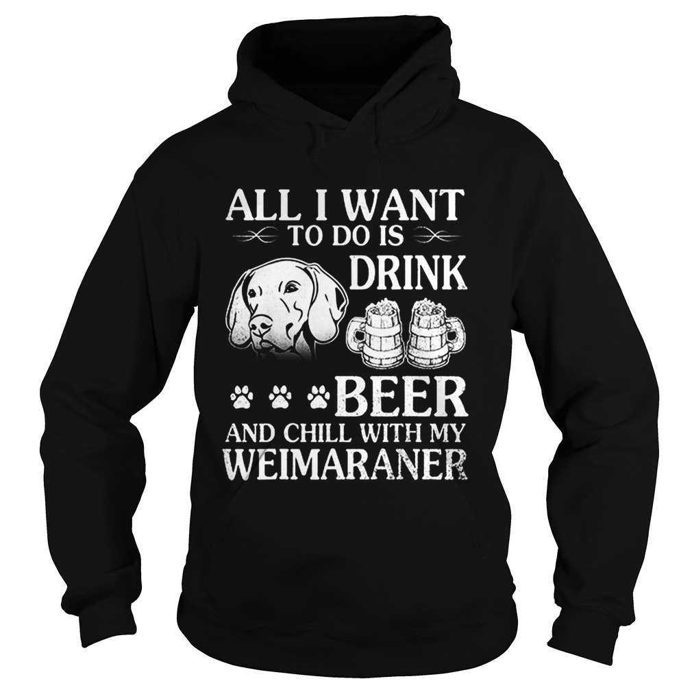 All I Want To Do Is Drink Beer Chill With My Weimaraner Dog Hoodie