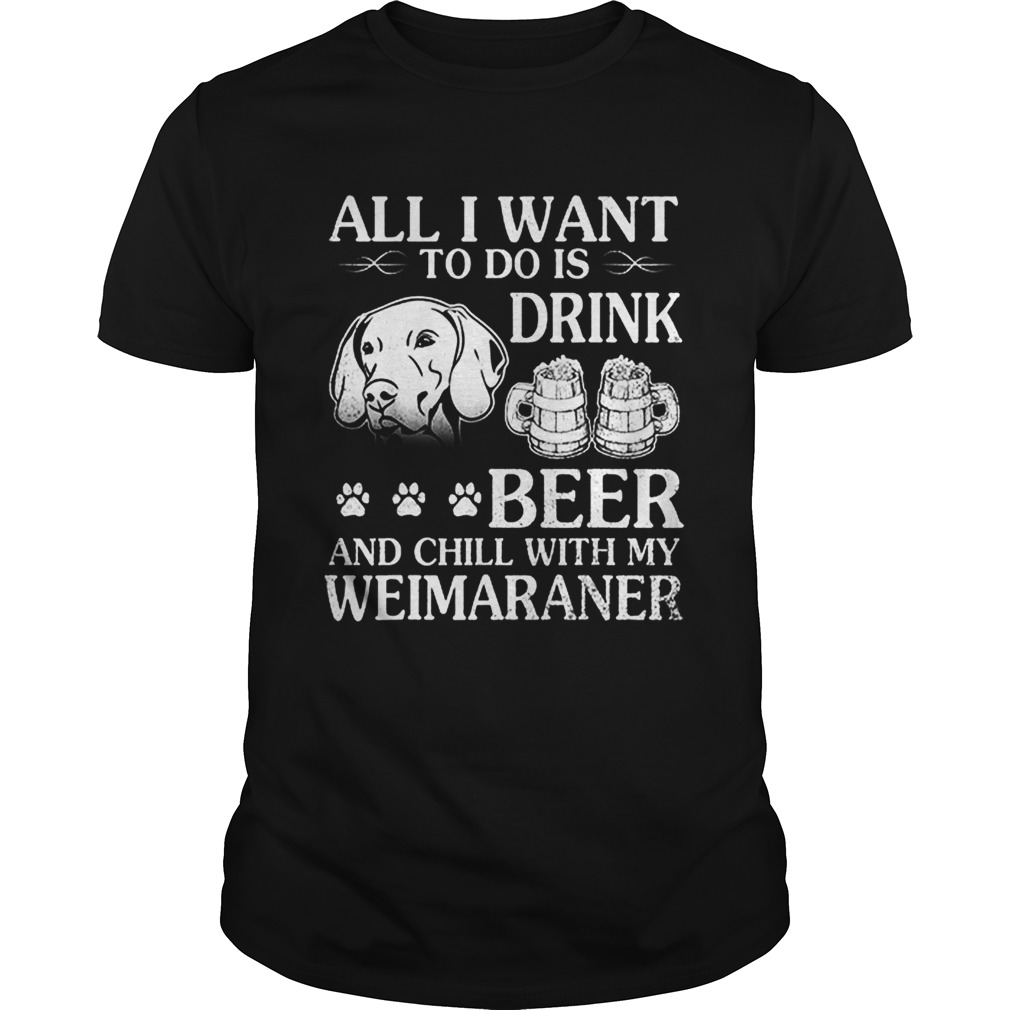 All I Want To Do Is Drink Beer Chill With My Weimaraner Dog shirt