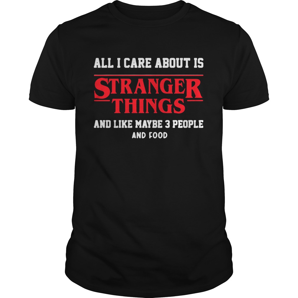 All I care about is Stranger Things and like maybe 3 people shirt
