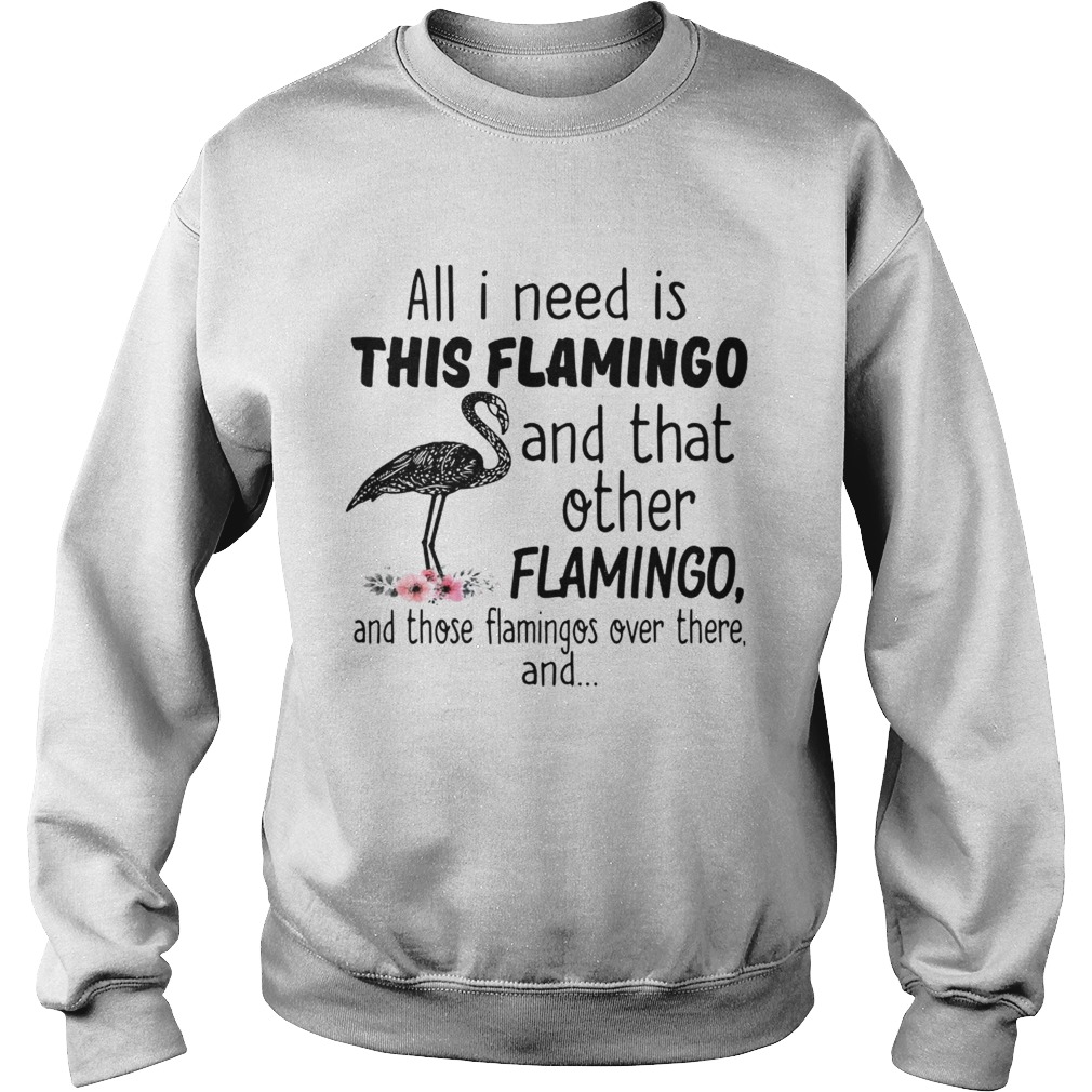 All I need is this flamingo and that other flamingo and those flamingos over there Sweatshirt