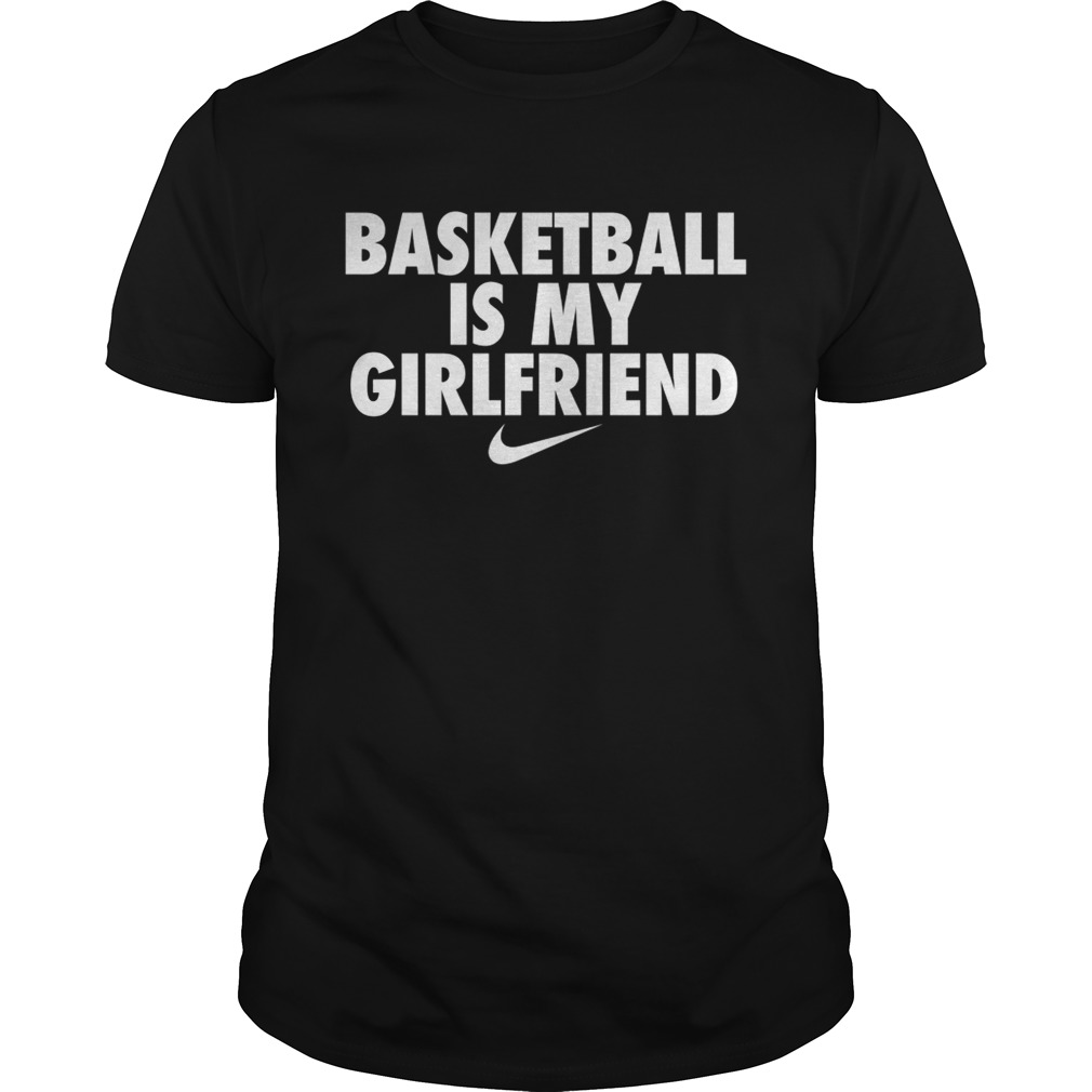 Basketball is my girlfriend nike shirt