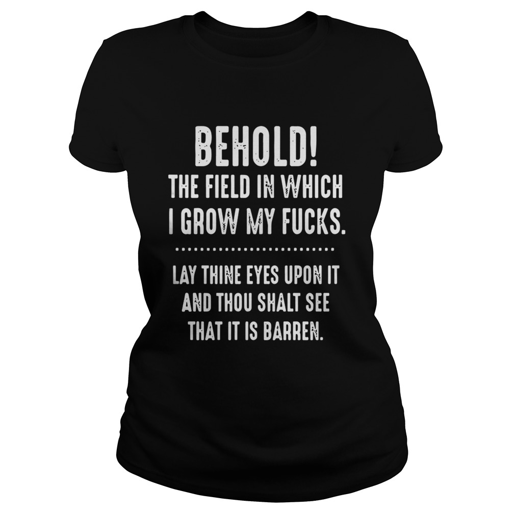Behold The Field In Which I Grow My Fucks Lay Thine Eyes Upon It Shirt Classic Ladies