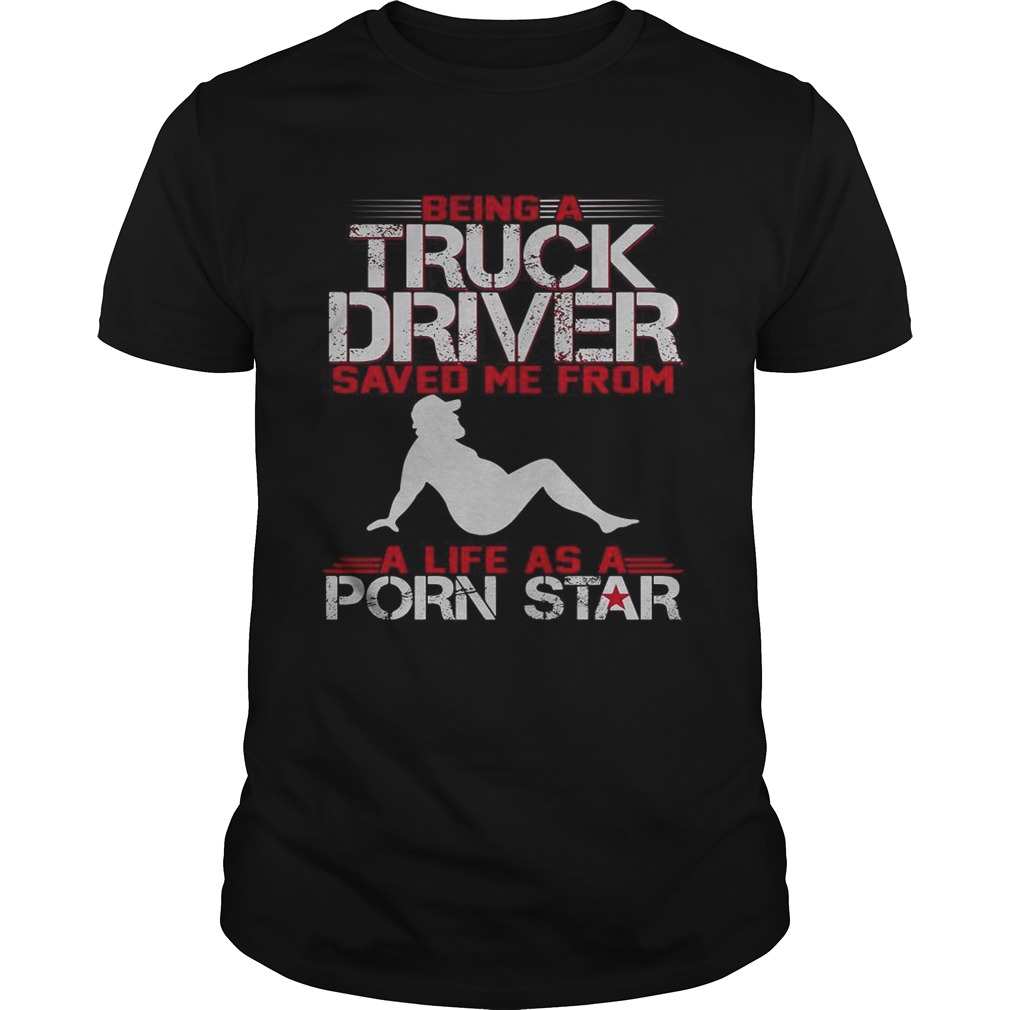 Being a truck driver saved me from a life as a porn star shirt