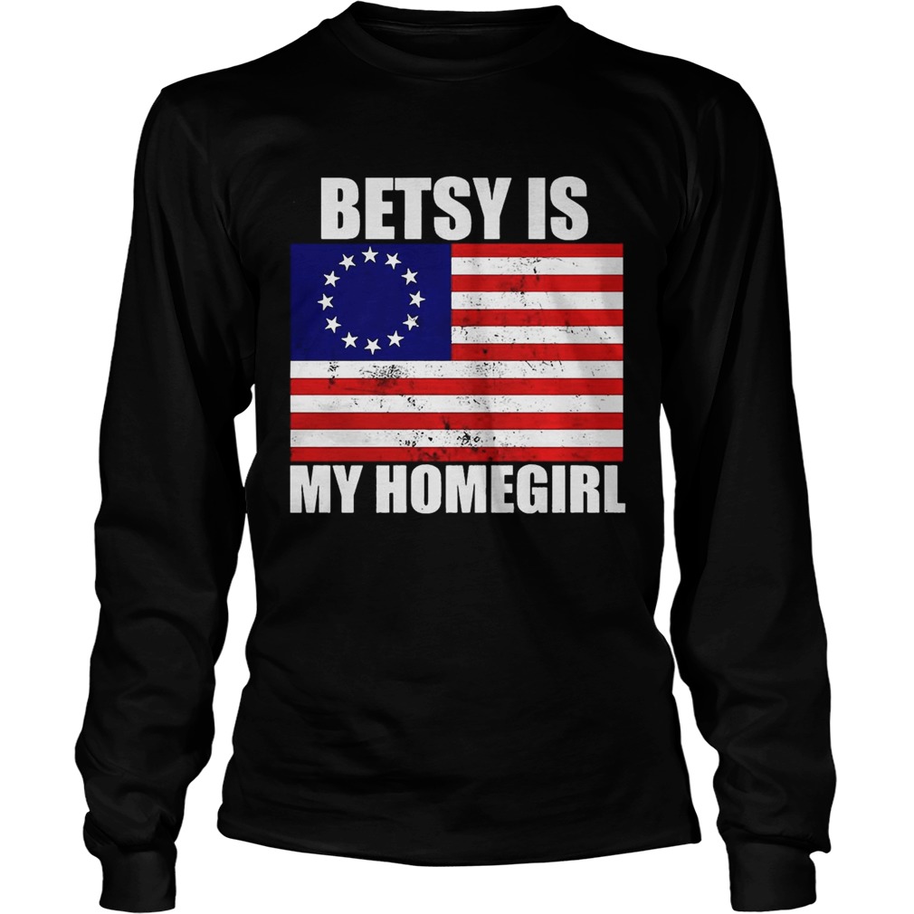 Betsy Ross Flag Betsy Is My Homegirl Shirt LongSleeve
