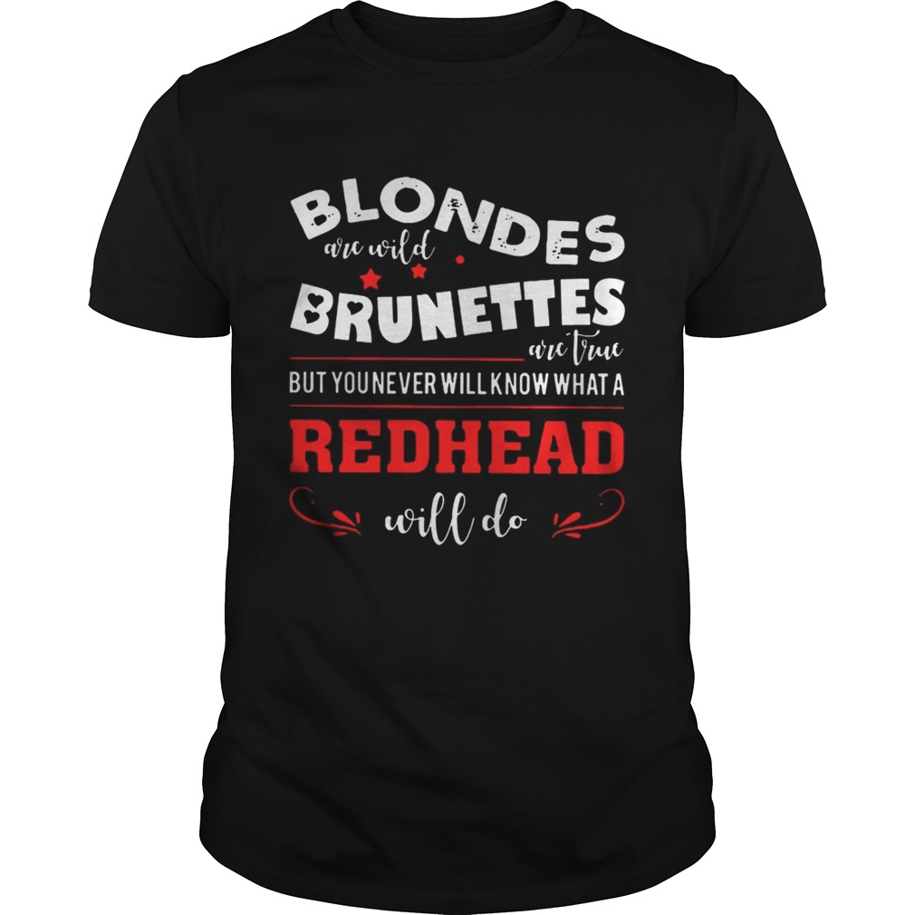 Blondes Are Wild Brunettes Are True But You Never Will Know What A Redhead Will Do shirt