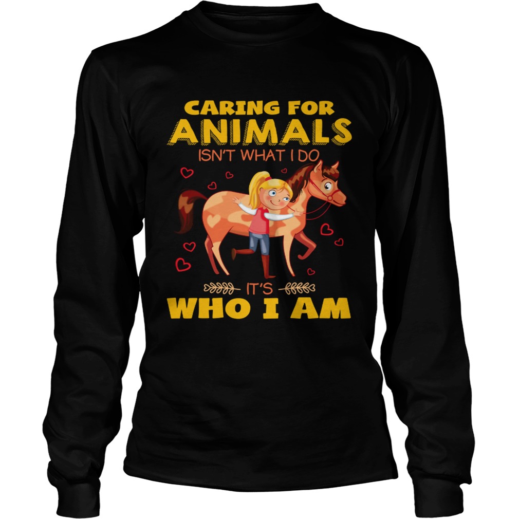 Caring for animals isnt what I do its who I am LongSleeve