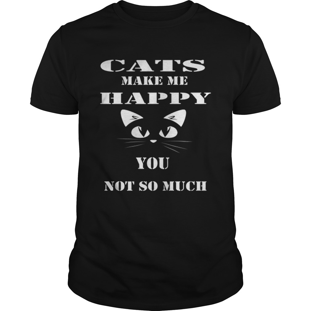 Cats make me happy you not so much shirt