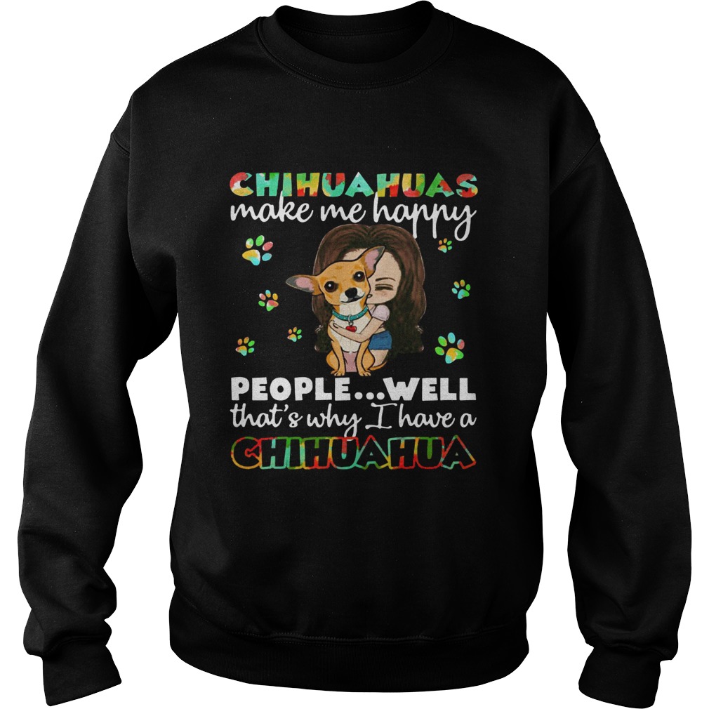 Chihuahuas make me happy people well thats why I have a Chihuahua Sweatshirt
