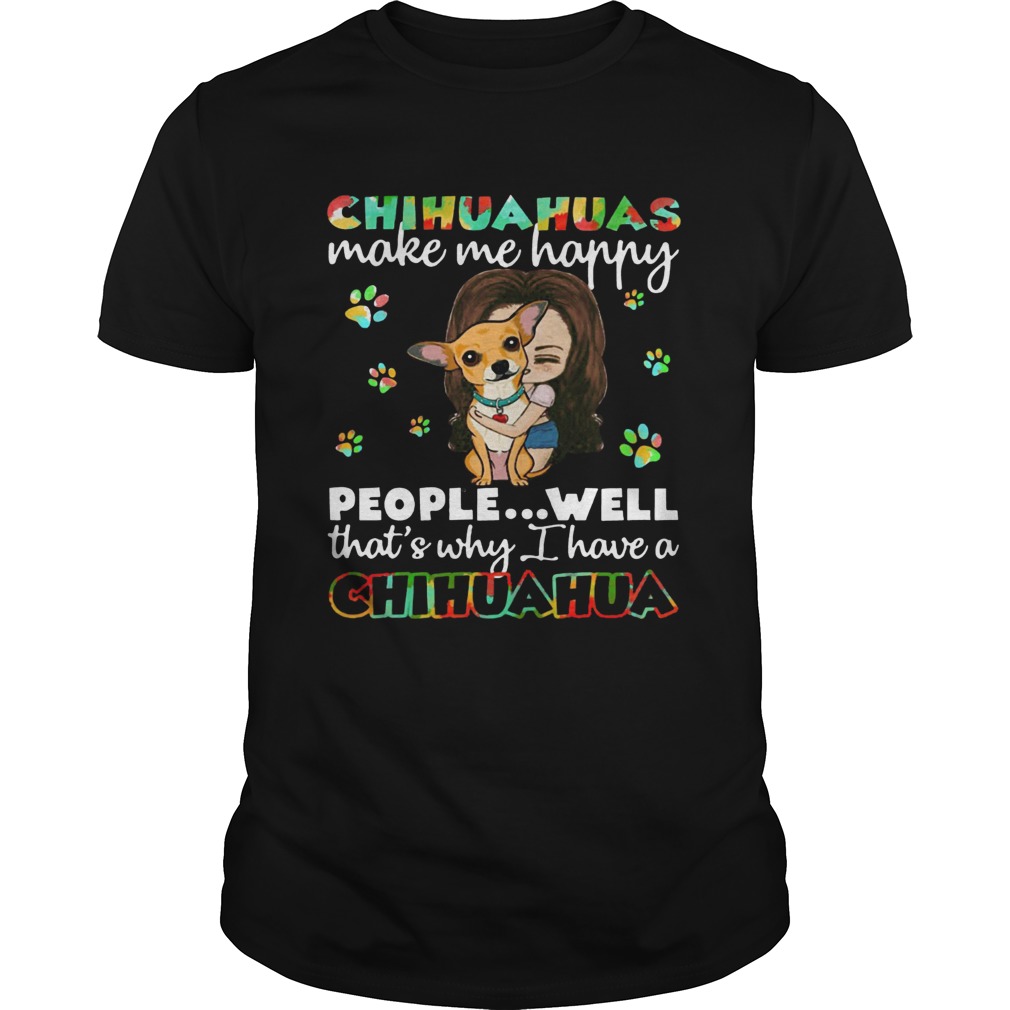 Chihuahuas make me happy people well thats why I have a Chihuahua shirt