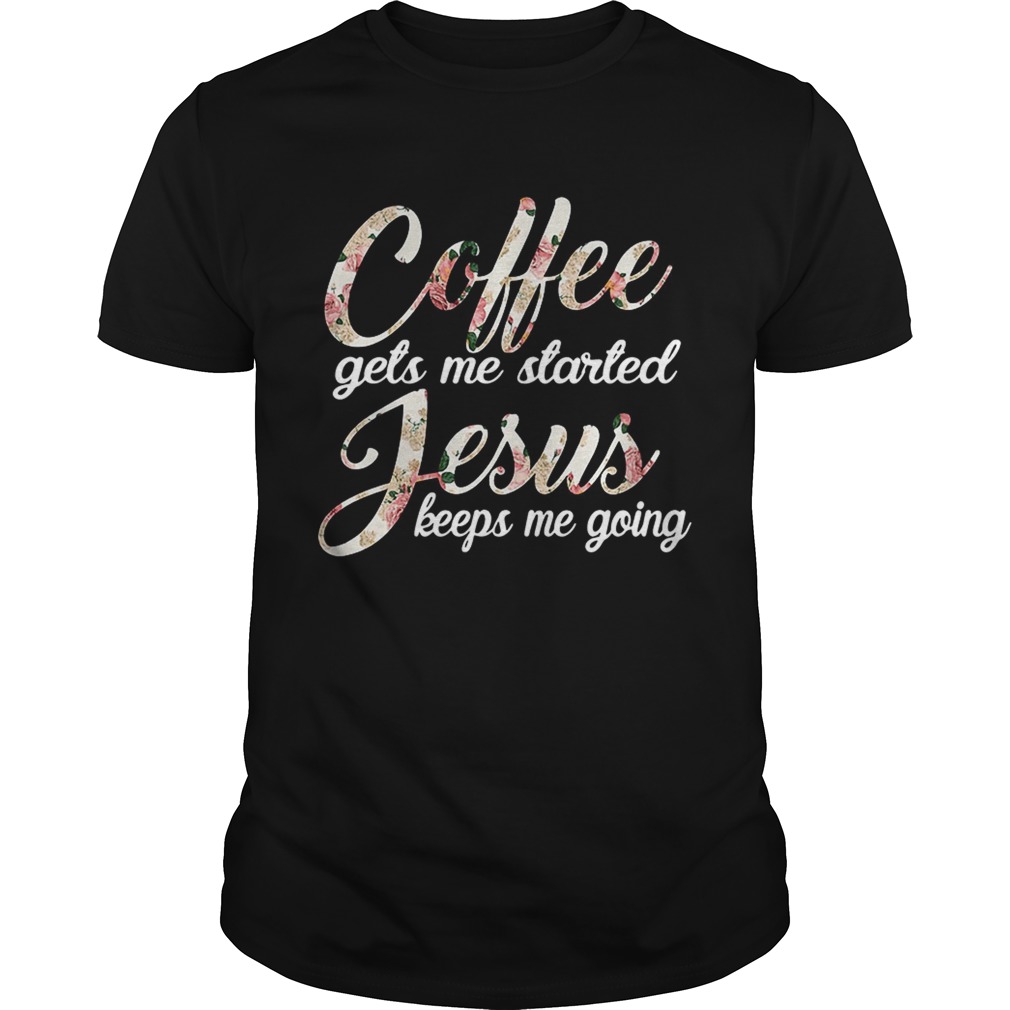 Coffee gets me started Jesus keeps me going shirt