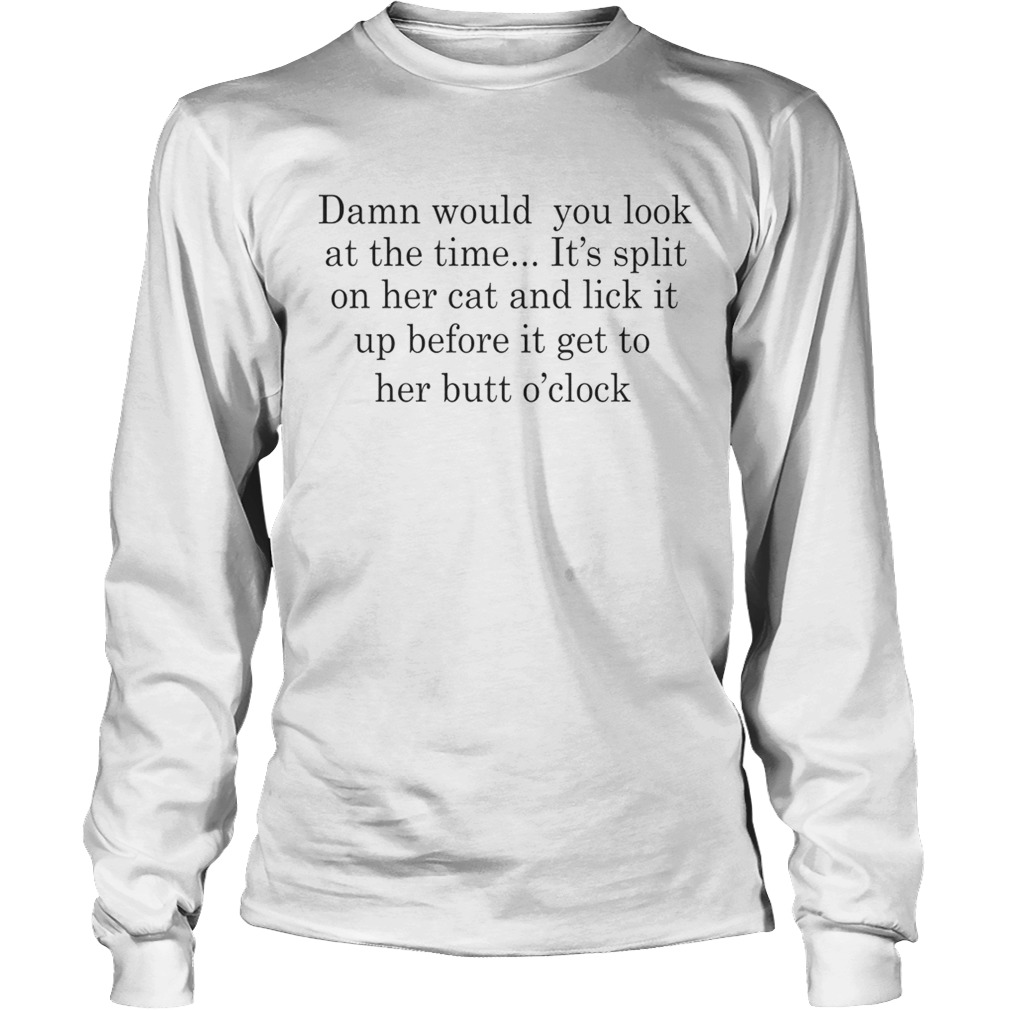 Damn Would You Look At The Time Its Spit On Her Cat And Lick It Shirt LongSleeve