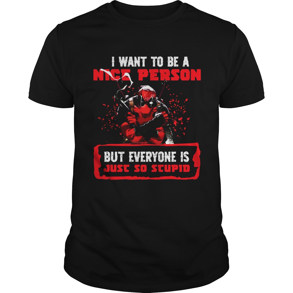 Deadpool I want to be a nice person but everyone is just so stupid shirt