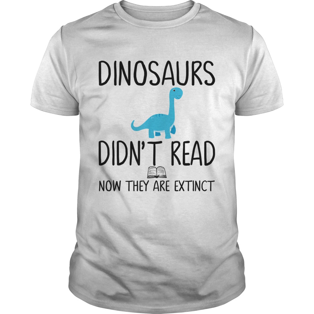 Dinosaurs didnt read now they are extinct teacher Unisex