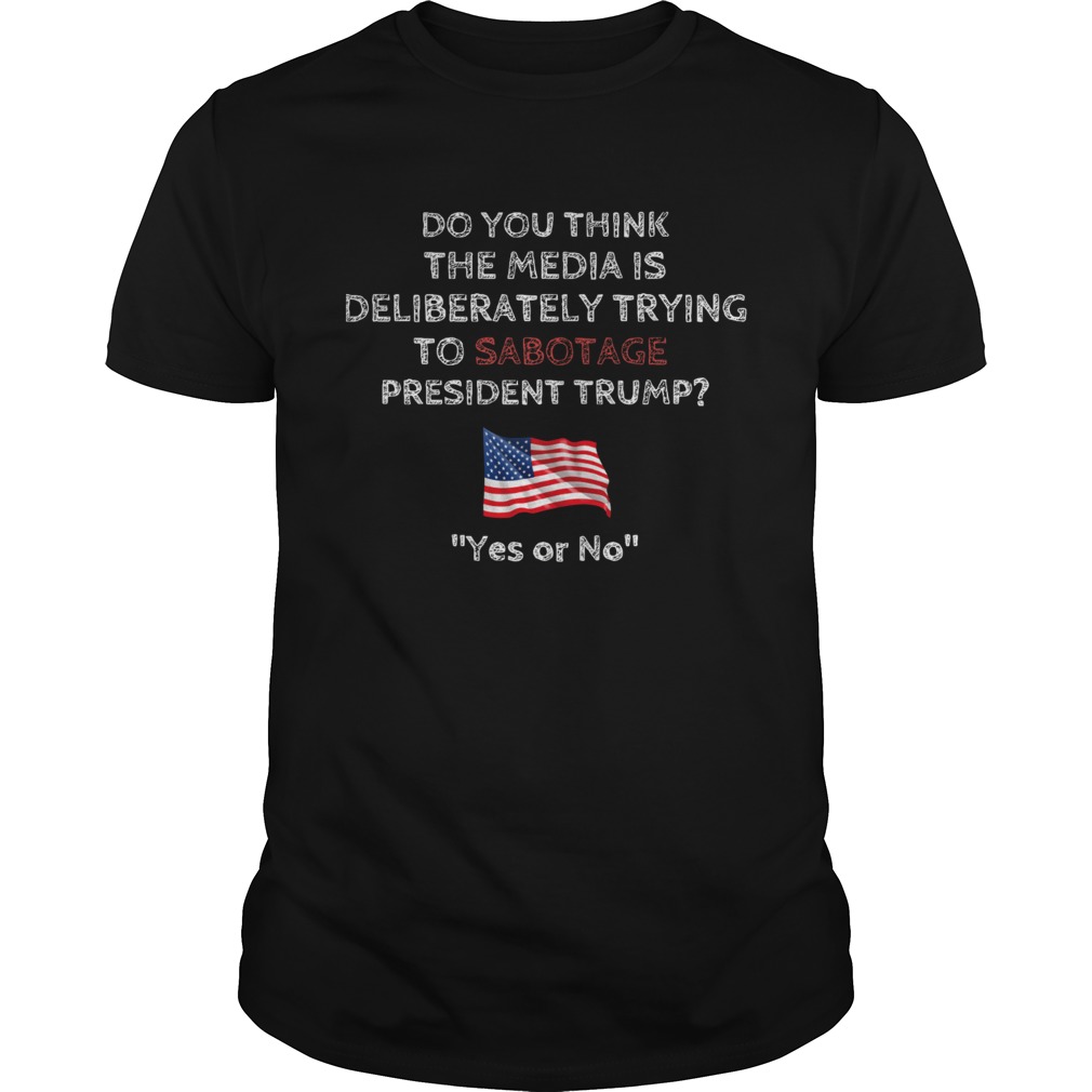Do you think the media is deliberately trying to sabotage president Trump shirt