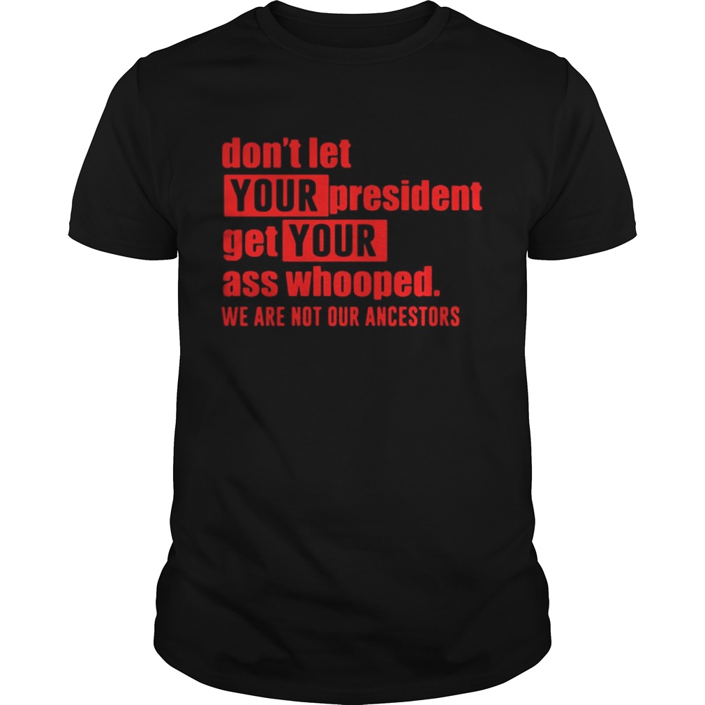 Dont let your president get your ass whooped we are not our ancestors shirt