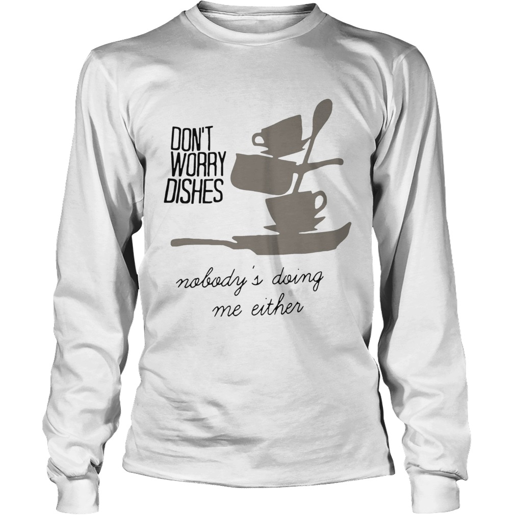 Dont worry dishes nobodys doing me either LongSleeve