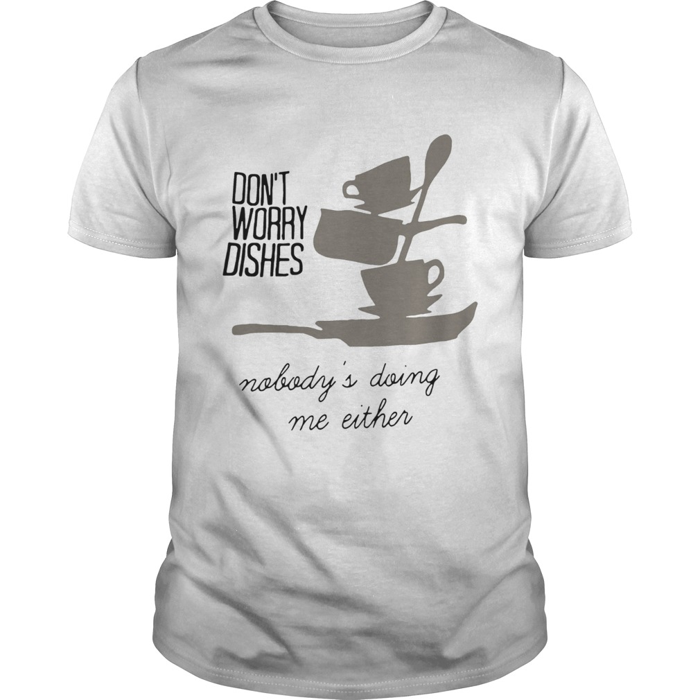 Dont worry dishes nobodys doing me either shirt