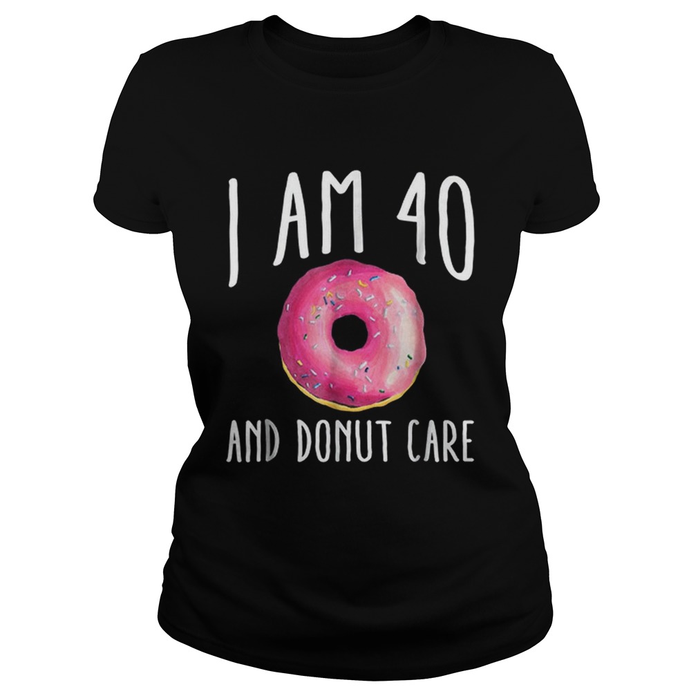 I Am 40 And Donut Care Classic Ladies