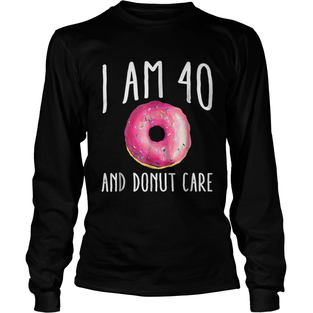 I Am 40 And Donut Care LongSleeve