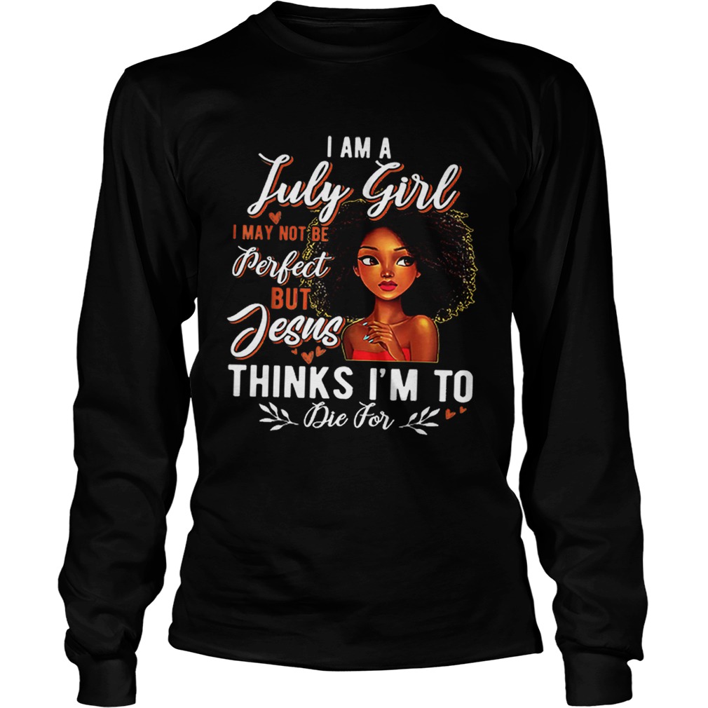 I Am July Girl I May Not Be Perfect But Jesus Think Im To Die For LongSleeve