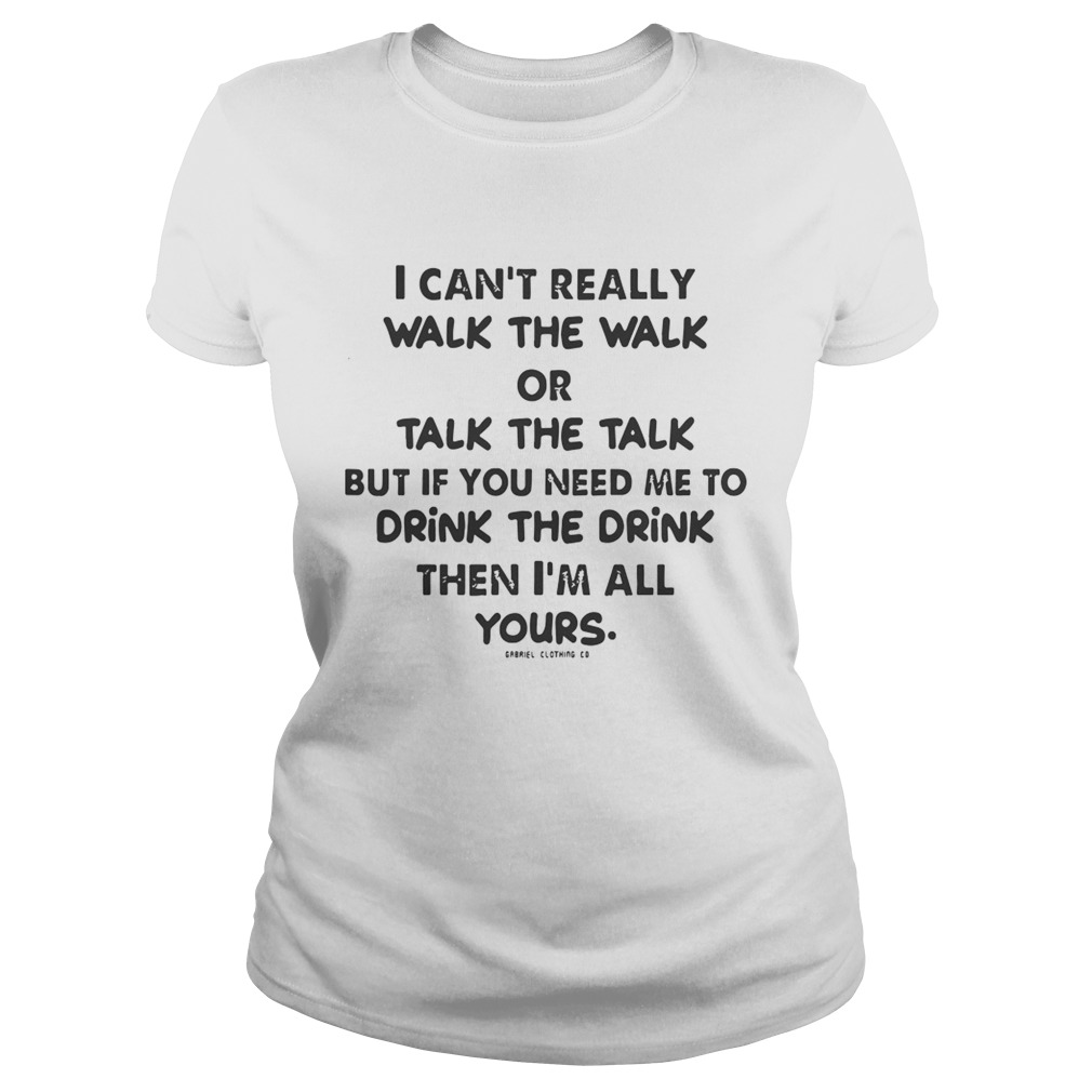 I Cant Really Walk The Walk Or Talk The Talk But If You Need Me To Drink Shirt Classic Ladies