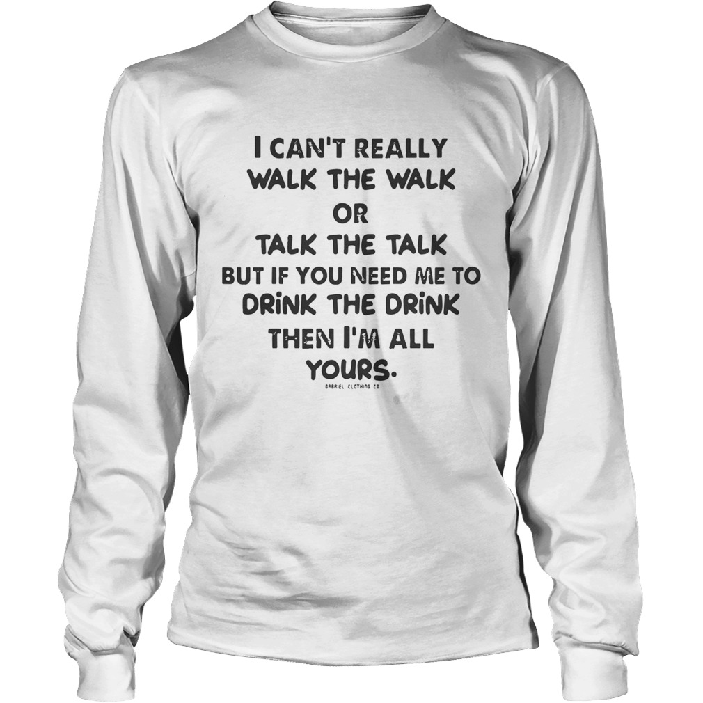 I Cant Really Walk The Walk Or Talk The Talk But If You Need Me To Drink Shirt LongSleeve