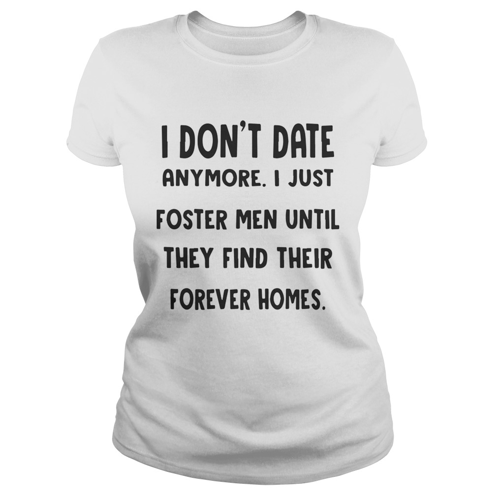 I Dont Date Anymore I Just Foster Men Until They Find Their Forever Homes Shirt Classic Ladies