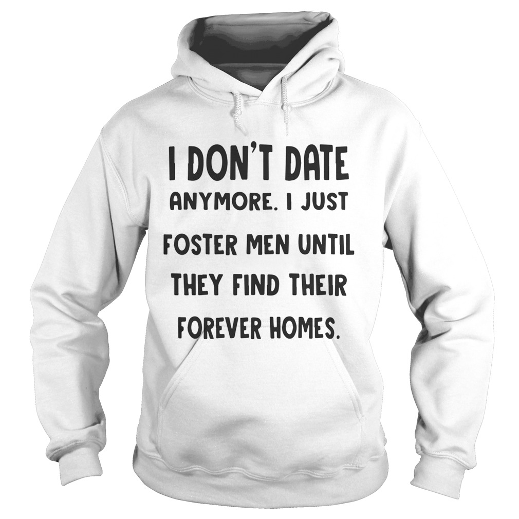 I Dont Date Anymore I Just Foster Men Until They Find Their Forever Homes Shirt Hoodie