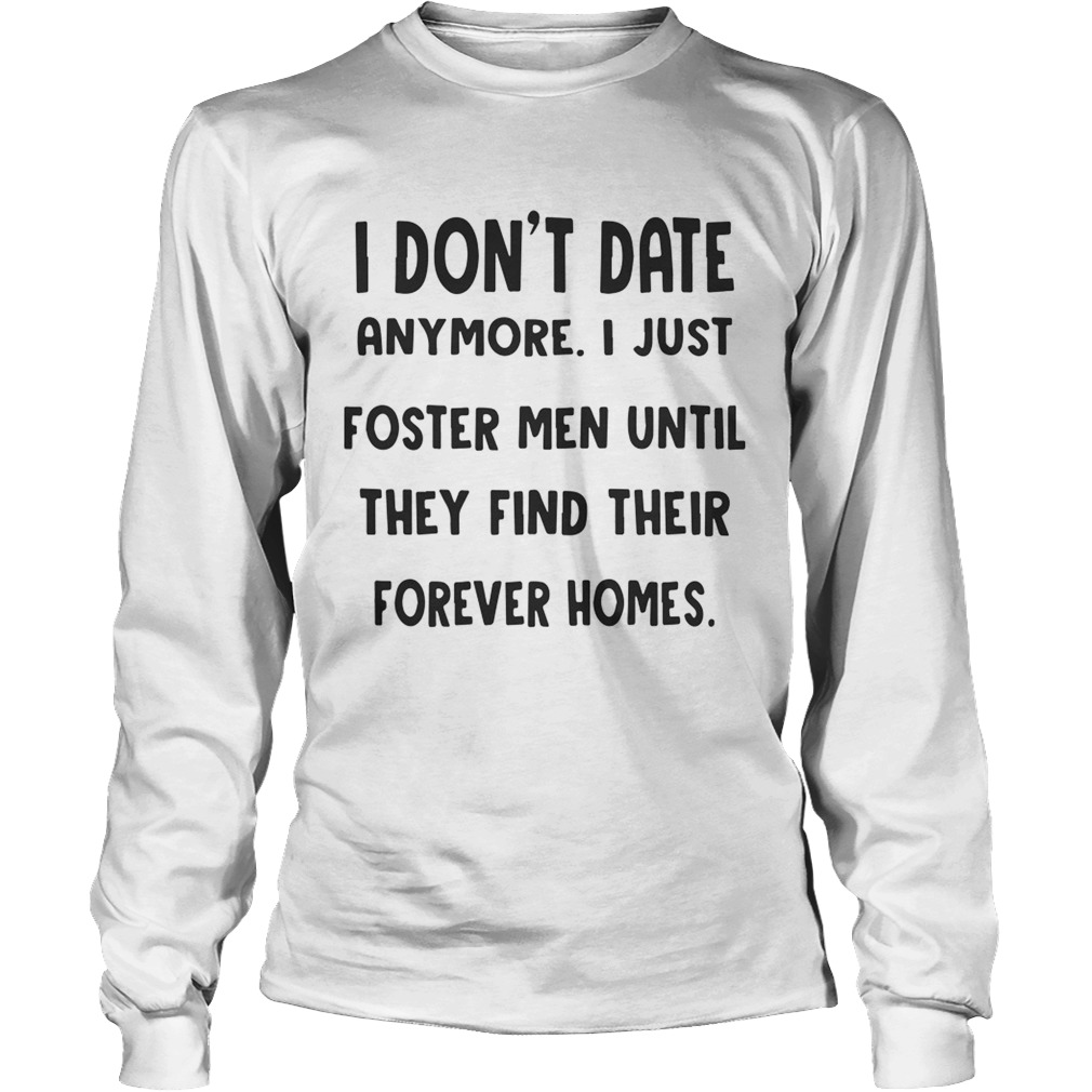 I Dont Date Anymore I Just Foster Men Until They Find Their Forever Homes Shirt LongSleeve