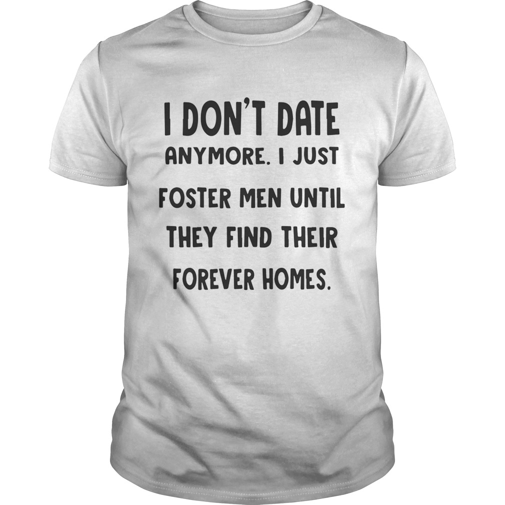 I Dont Date Anymore I Just Foster Men Until They Find Their Forever Homes Shirt Unisex