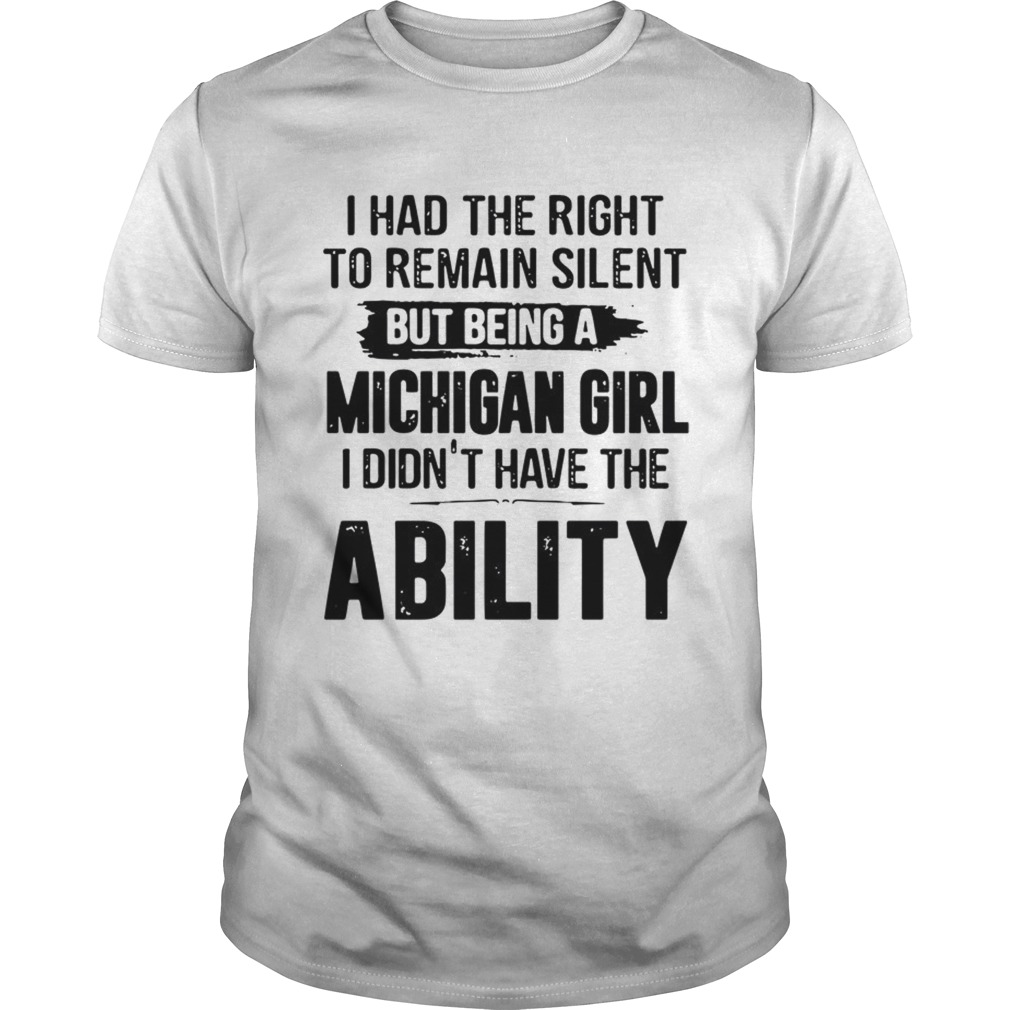 I Had The Right To Remain Silent But Being A Michigan Girl I Didnt Have The Ability shirt