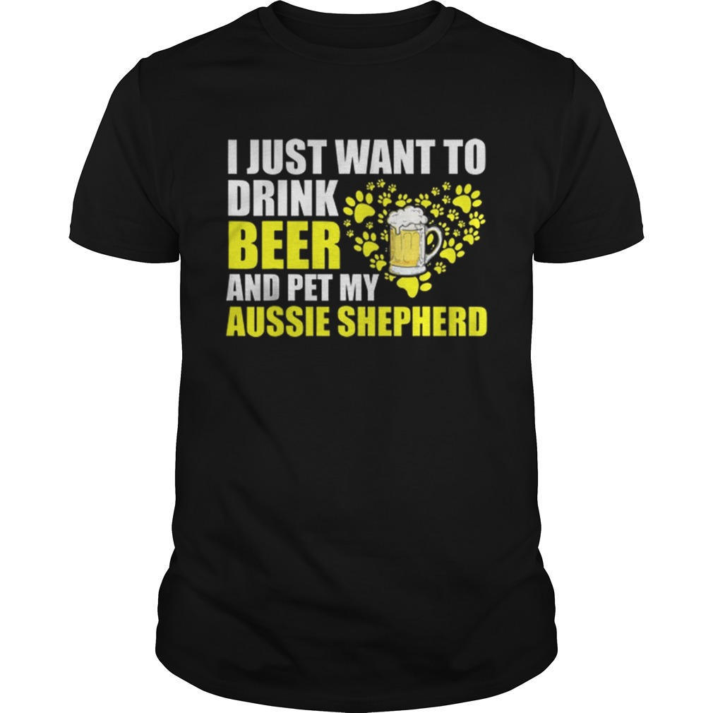 I Just Want To Drink Beer And Pet My Aussie Shepherd Unisex