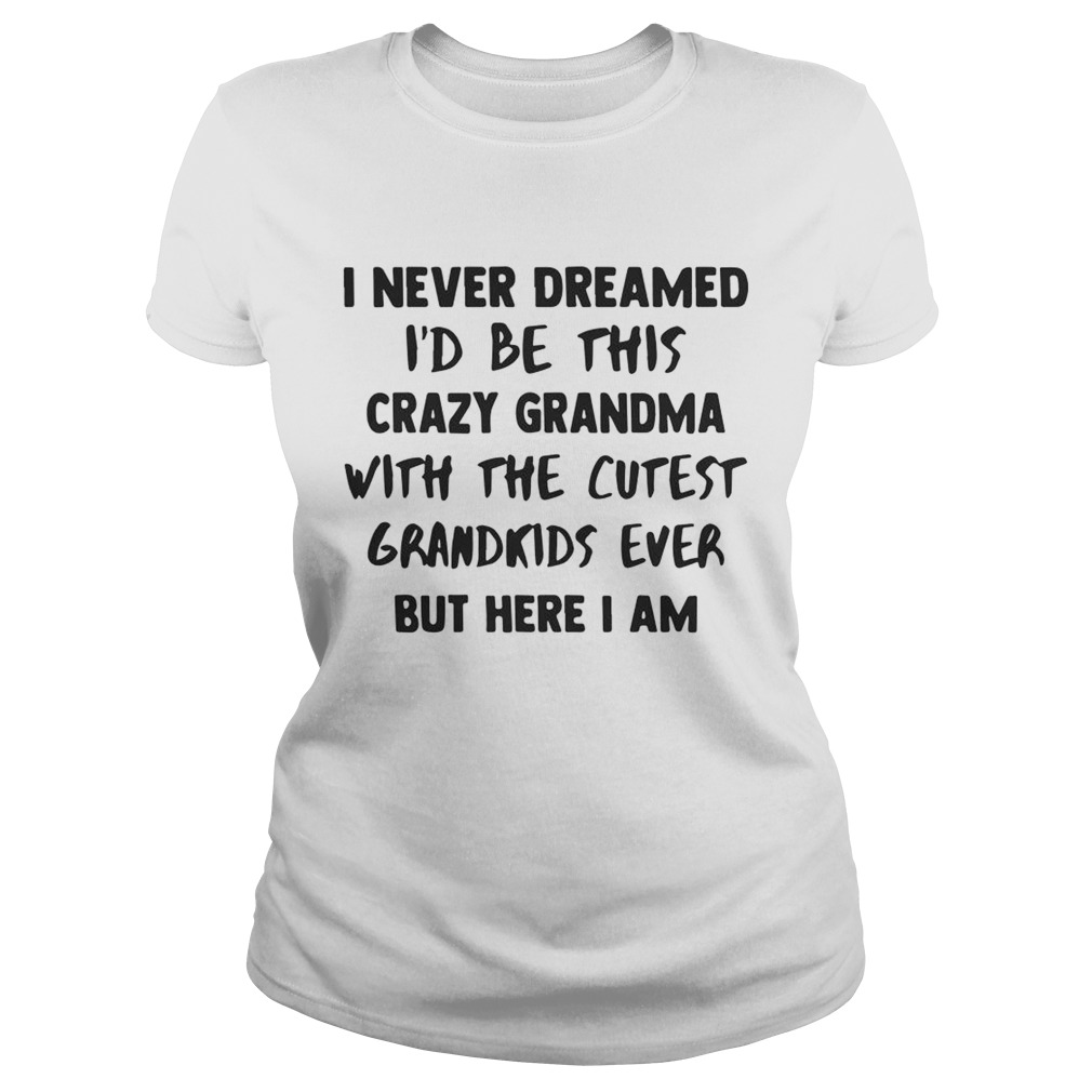 I Never Dreamed Id Be This Crazy Grandma With The Cutest Grandkids Ever Shirt Classic Ladies