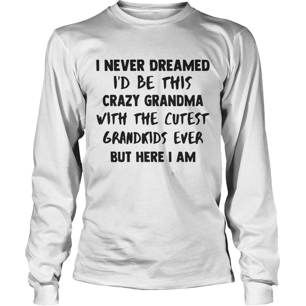 I Never Dreamed Id Be This Crazy Grandma With The Cutest Grandkids Ever Shirt LongSleeve