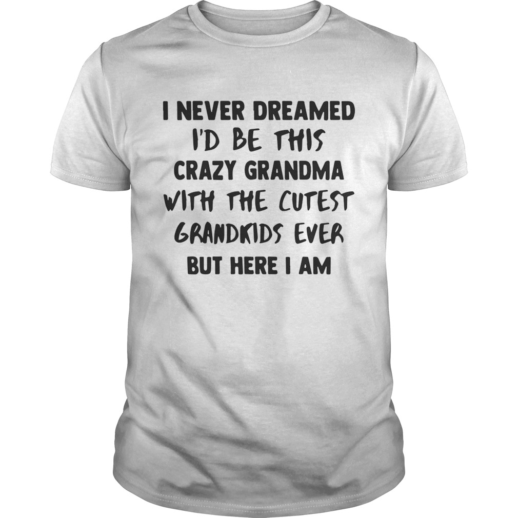 I Never Dreamed Id Be This Crazy Grandma With The Cutest Grandkids Ever Shirt Unisex