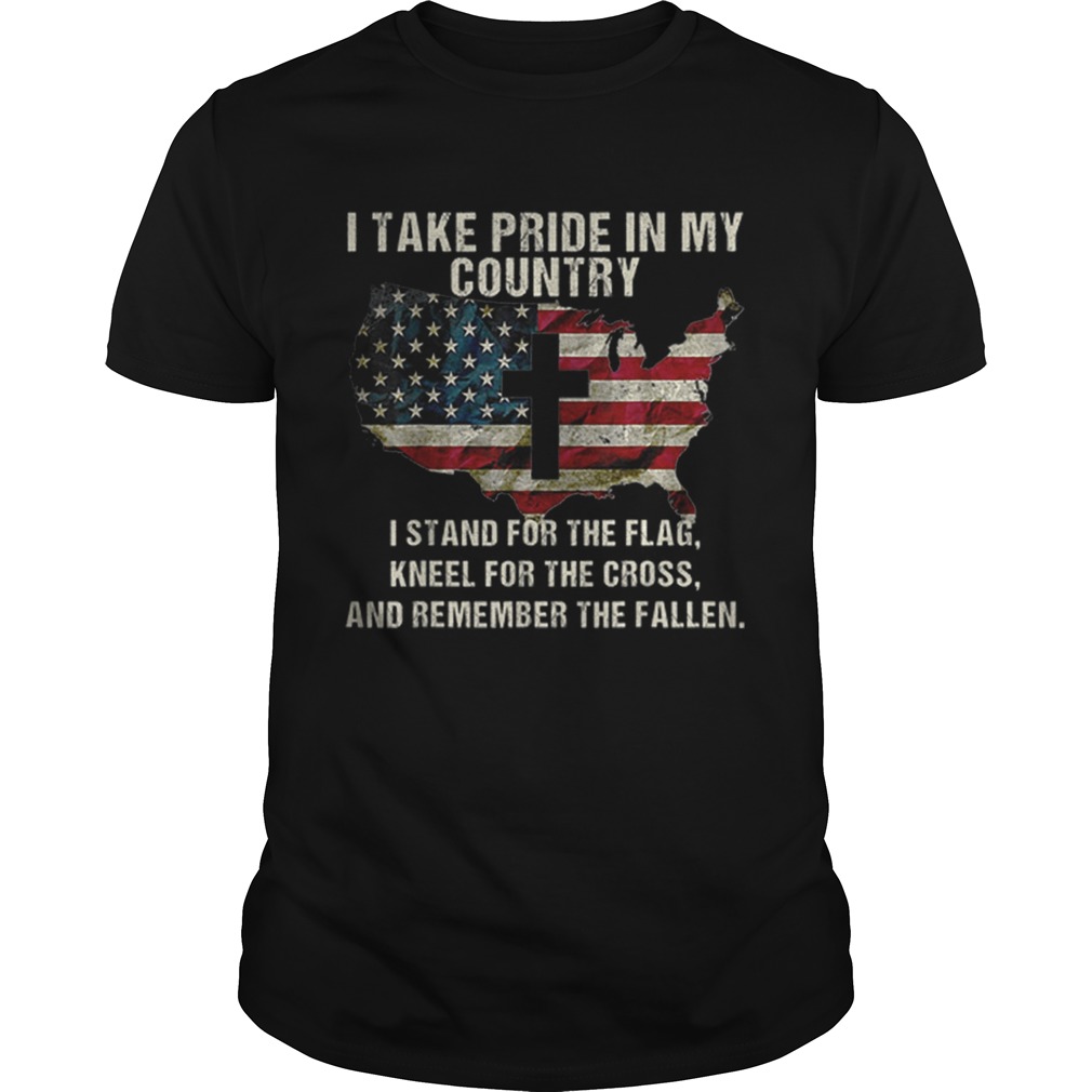 I Take Pride In My Country I Stand For The Flag Kneel For The Cross And Remember The Fallen America shirt