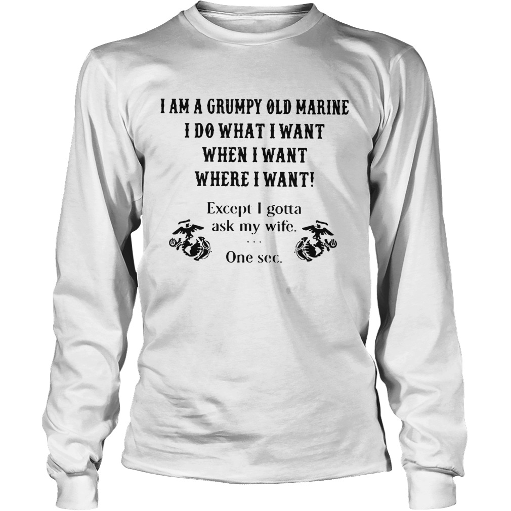 I am a grumpy old marine I do what I want when I want where I want except I gotta ask my wife one s LongSleeve